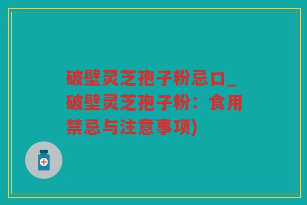 破壁灵芝孢子粉忌口_破壁灵芝孢子粉：食用禁忌与注意事项)