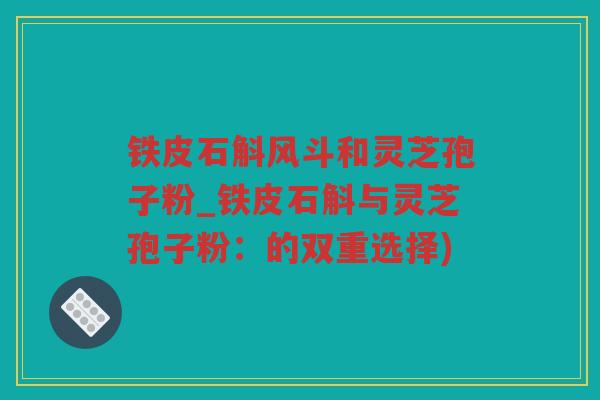 铁皮石斛风斗和灵芝孢子粉_铁皮石斛与灵芝孢子粉：的双重选择)