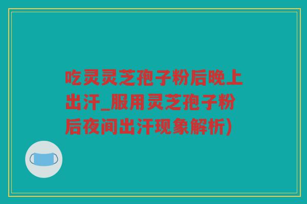 吃灵灵芝孢子粉后晚上出汗_服用灵芝孢子粉后夜间出汗现象解析)