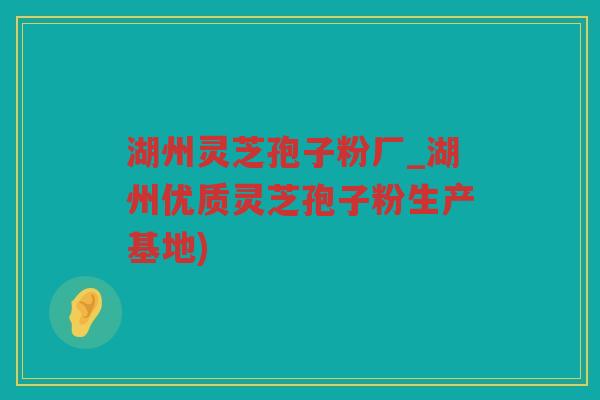 湖州灵芝孢子粉厂_湖州优质灵芝孢子粉生产基地) 湖州灵芝孢子粉厂_湖州优质灵芝孢子粉生产基地)