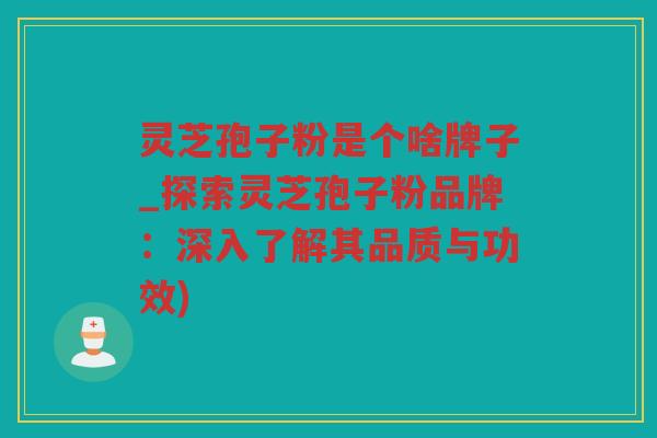 灵芝孢子粉是个啥牌子_探索灵芝孢子粉品牌：深入了解其品质与功效)