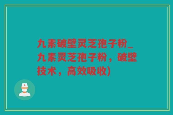 九素破壁灵芝孢子粉_九素灵芝孢子粉，破壁技术，高效吸收)