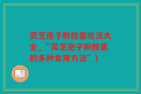 灵芝孢子粉胶囊吃法大全_“灵芝孢子粉胶囊的多种食用方法”)