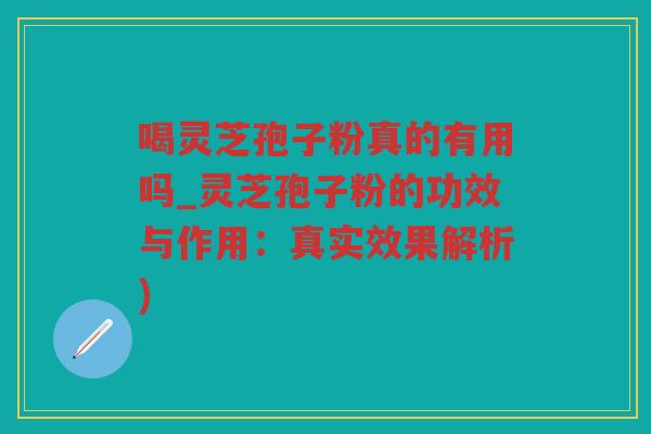 喝灵芝孢子粉真的有用吗_灵芝孢子粉的功效与作用:真实效果解析) 喝灵芝孢子粉真的有用吗_灵芝孢子粉的功效与作用:真实效果解析)