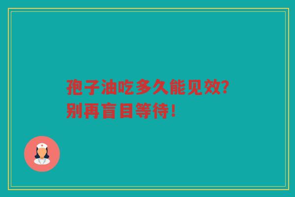 孢子油吃多久能见效？别再盲目等待！