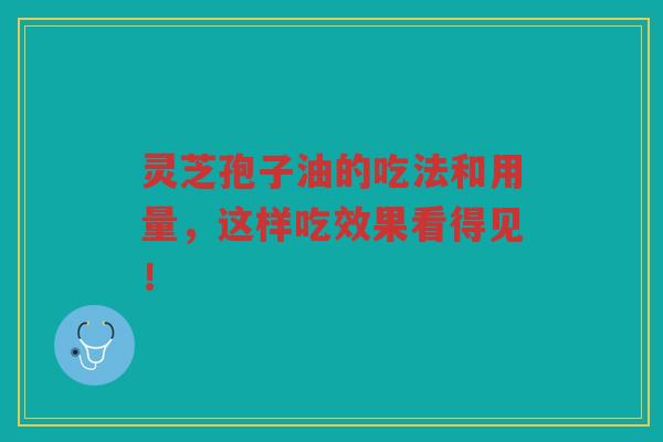 灵芝孢子油的吃法和用量，这样吃效果看得见！