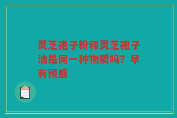 灵芝孢子粉和灵芝孢子油是同一种物质吗？早有预感