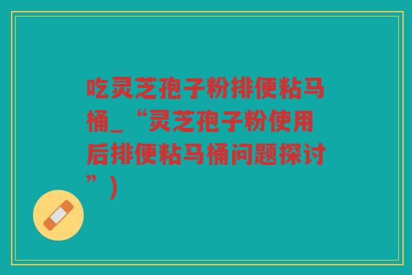 吃灵芝孢子粉排便粘马桶_“灵芝孢子粉使用后排便粘马桶问题探讨”)