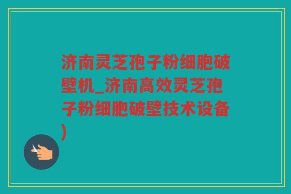 济南灵芝孢子粉细胞破壁机_济南高效灵芝孢子粉细胞破壁技术设备)