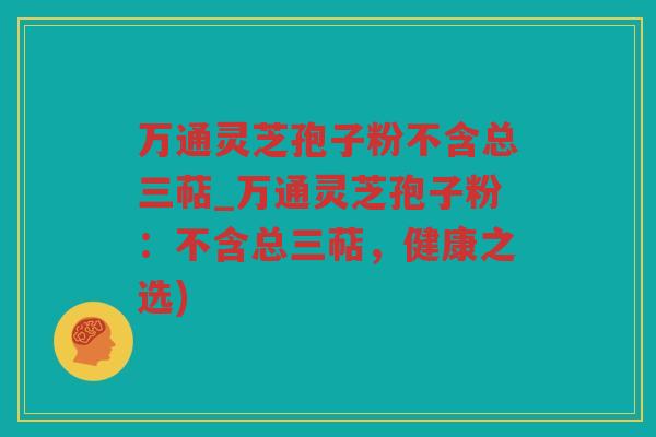 万通灵芝孢子粉不含总三萜_万通灵芝孢子粉：不含总三萜，健康之选)