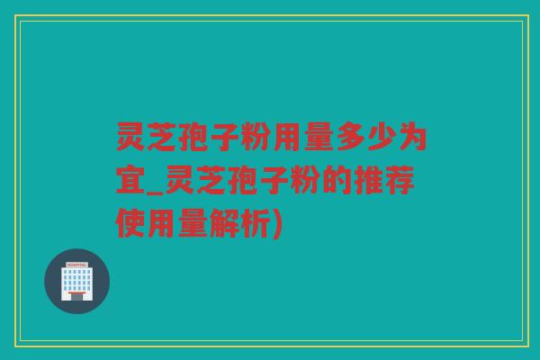 灵芝孢子粉用量多少为宜_灵芝孢子粉的推荐使用量解析)