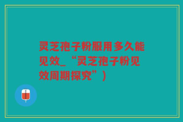 灵芝孢子粉服用多久能见效_“灵芝孢子粉见效周期探究”)