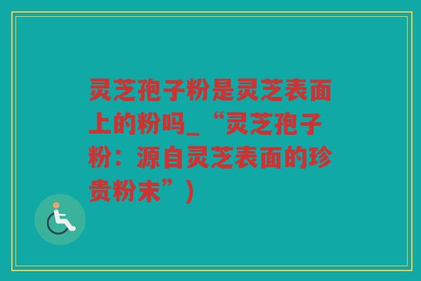 灵芝孢子粉是灵芝表面上的粉吗_“灵芝孢子粉:源自灵芝表面的珍贵粉末”) 灵芝孢子粉是灵芝表面上的粉吗_“灵芝孢子粉:源自灵芝表面的珍贵粉末”)