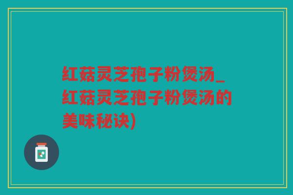 红菇灵芝孢子粉煲汤_红菇灵芝孢子粉煲汤的美味秘诀)