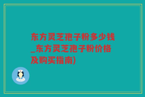 东方灵芝孢子粉多少钱_东方灵芝孢子粉价格及购买指南)