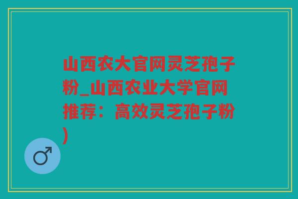 山西农大官网灵芝孢子粉_山西农业大学官网推荐:高效灵芝孢子粉) 山西农大官网灵芝孢子粉_山西农业大学官网推荐:高效灵芝孢子粉)