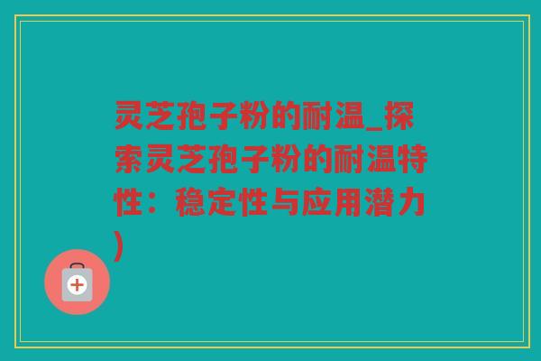 灵芝孢子粉的耐温_探索灵芝孢子粉的耐温特性:稳定性与应用潜力) 灵芝孢子粉的耐温_探索灵芝孢子粉的耐温特性:稳定性与应用潜力)