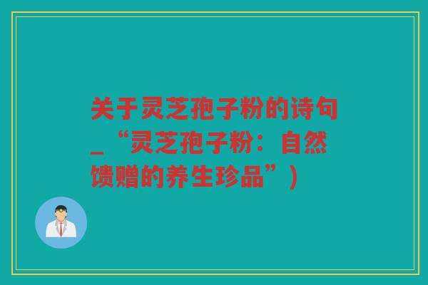 关于灵芝孢子粉的诗句_“灵芝孢子粉：自然馈赠的养生珍品”)