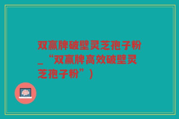 双赢牌破壁灵芝孢子粉_“双赢牌高效破壁灵芝孢子粉”)