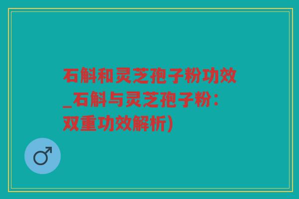 石斛和灵芝孢子粉功效_石斛与灵芝孢子粉:双重功效解析) 石斛和灵芝孢子粉功效_石斛与灵芝孢子粉:双重功效解析)