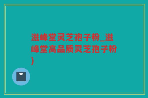 滋峰堂灵芝孢子粉_滋峰堂高品质灵芝孢子粉)