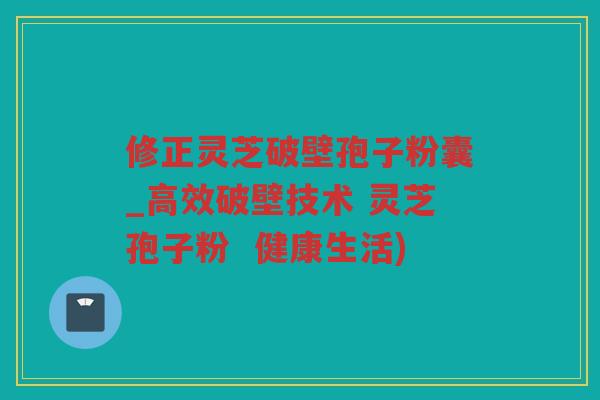 修正灵芝破壁孢子粉囊_高效破壁技术 灵芝孢子粉  健康生活)