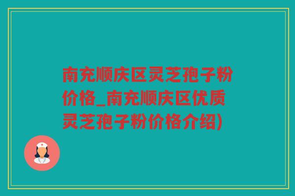南充顺庆区灵芝孢子粉价格_南充顺庆区优质灵芝孢子粉价格介绍)