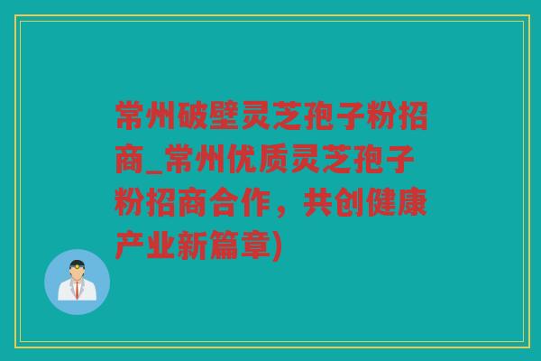 常州破壁灵芝孢子粉招商_常州优质灵芝孢子粉招商合作，共创健康产业新篇章)