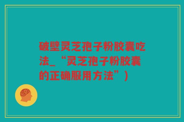 破壁灵芝孢子粉胶囊吃法_“灵芝孢子粉胶囊的正确服用方法”)