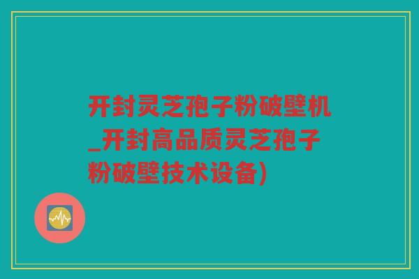 开封灵芝孢子粉破壁机_开封高品质灵芝孢子粉破壁技术设备)