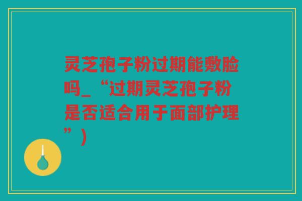 灵芝孢子粉过期能敷脸吗_“过期灵芝孢子粉是否适合用于面部护理”)