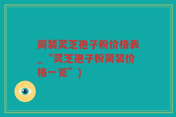 简装灵芝孢子粉价格表_“灵芝孢子粉简装价格一览”)