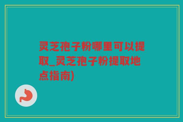 灵芝孢子粉哪里可以提取_灵芝孢子粉提取地点指南)