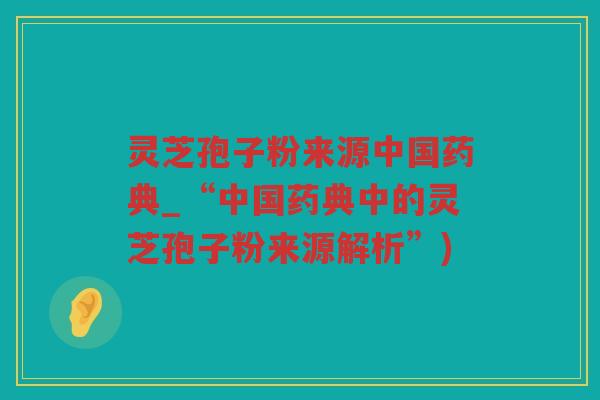 灵芝孢子粉来源中国药典_“中国药典中的灵芝孢子粉来源解析”)