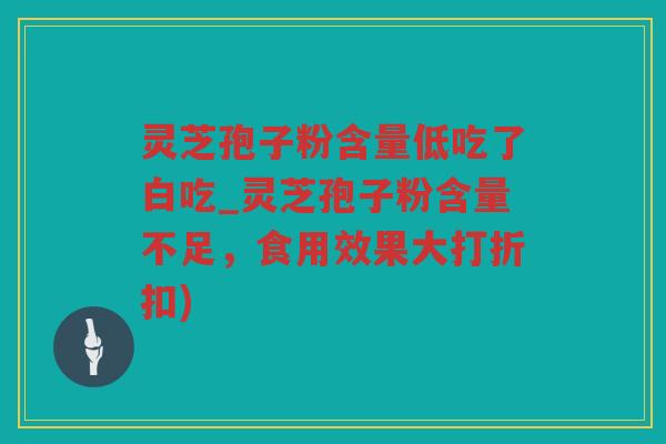 灵芝孢子粉含量低吃了白吃_灵芝孢子粉含量不足，食用效果大打折扣)