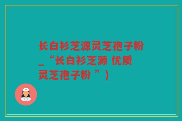 长白衫芝源灵芝孢子粉_“长白衫芝源 优质灵芝孢子粉 ”)