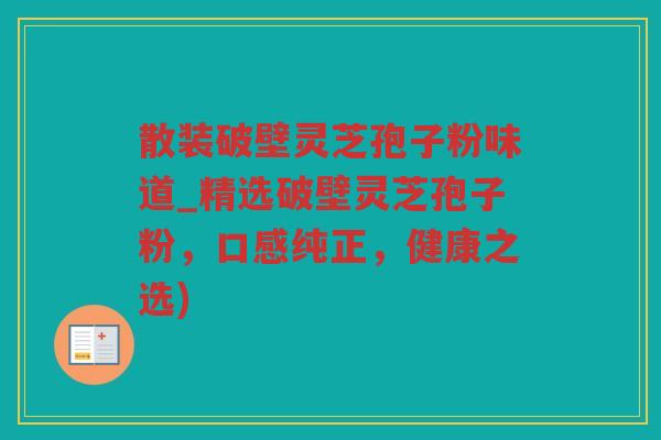 散装破壁灵芝孢子粉味道_精选破壁灵芝孢子粉，口感纯正，健康之选)