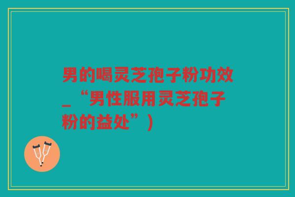 男的喝灵芝孢子粉功效_“男性服用灵芝孢子粉的益处”)