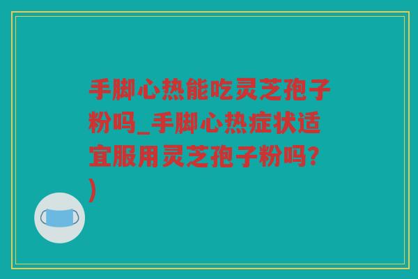 手脚心热能吃灵芝孢子粉吗_手脚心热症状适宜服用灵芝孢子粉吗？)