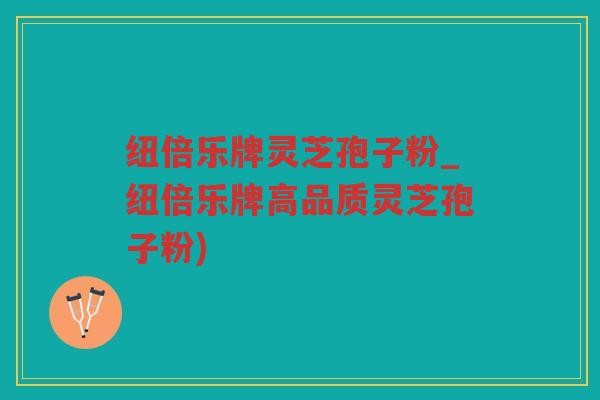 纽倍乐牌灵芝孢子粉_纽倍乐牌高品质灵芝孢子粉)