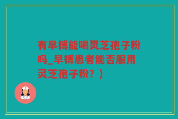 有早搏能喝灵芝孢子粉吗_早搏患者能否服用灵芝孢子粉？)