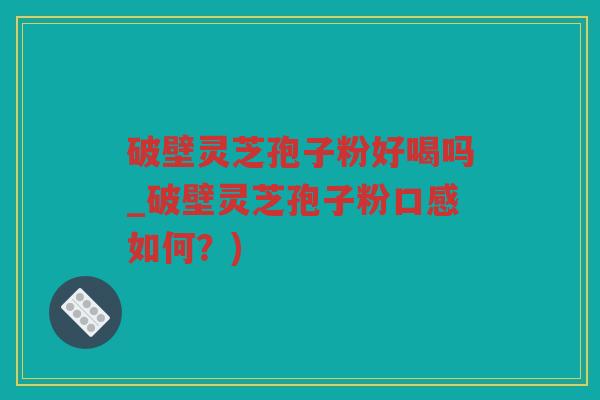 破壁灵芝孢子粉好喝吗_破壁灵芝孢子粉口感如何?) 破壁灵芝孢子粉好喝吗_破壁灵芝孢子粉口感如何?)