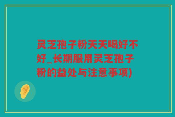 灵芝孢子粉天天喝好不好_长期服用灵芝孢子粉的益处与注意事项)