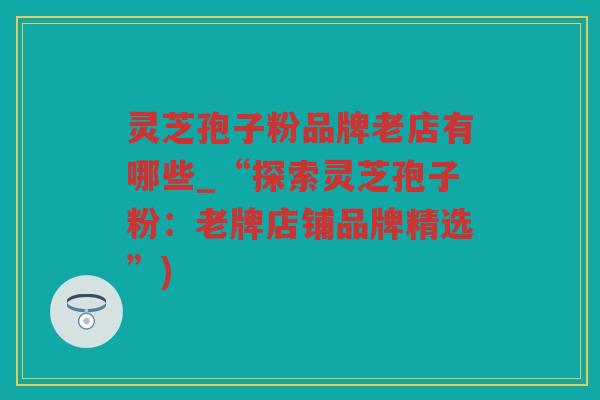 灵芝孢子粉品牌老店有哪些_“探索灵芝孢子粉：老牌店铺品牌精选”)