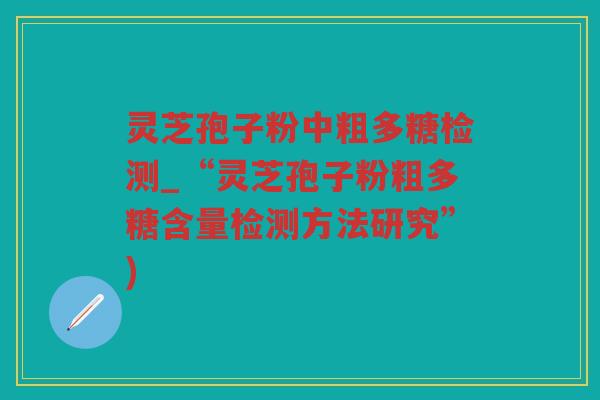 灵芝孢子粉中粗多糖检测_“灵芝孢子粉粗多糖含量检测方法研究”)