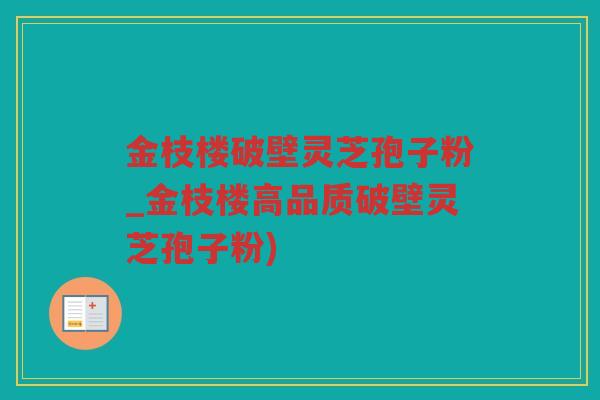 金枝楼破壁灵芝孢子粉_金枝楼高品质破壁灵芝孢子粉)