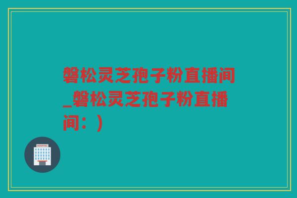 磐松灵芝孢子粉直播间_磐松灵芝孢子粉直播间：)