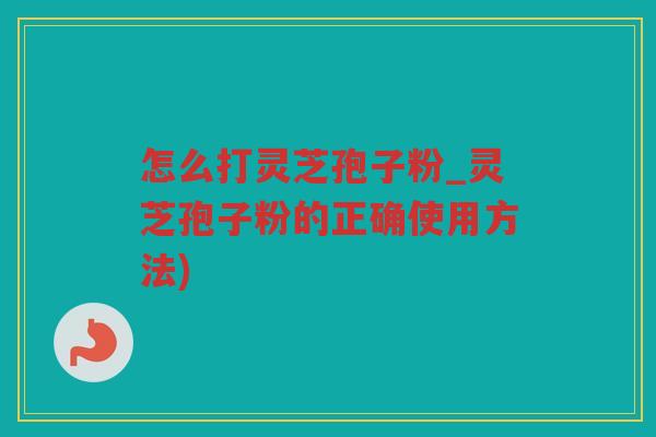 怎么打灵芝孢子粉_灵芝孢子粉的正确使用方法)