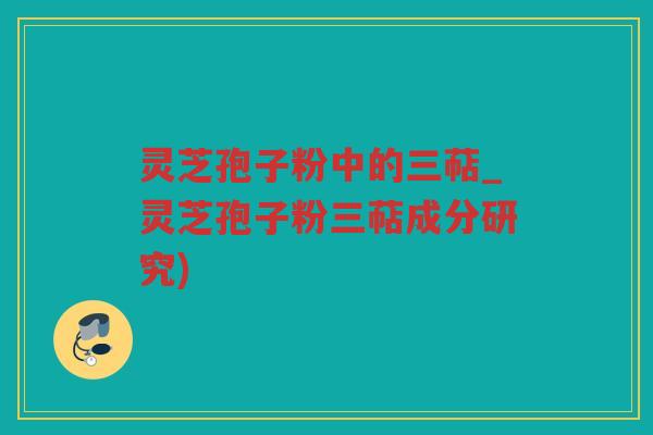 灵芝孢子粉中的三萜_灵芝孢子粉三萜成分研究)