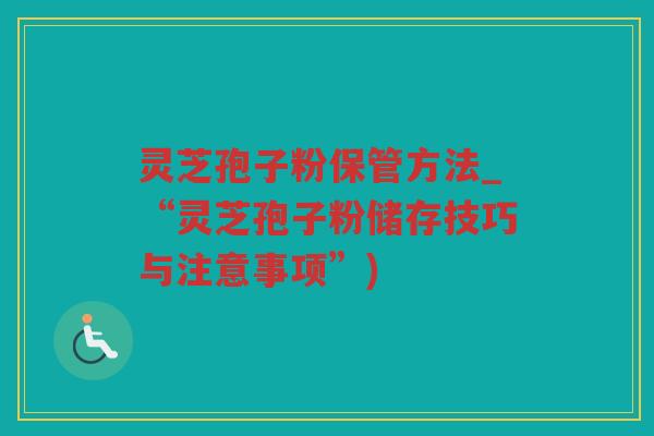 灵芝孢子粉保管方法_“灵芝孢子粉储存技巧与注意事项”) 灵芝孢子粉保管方法_“灵芝孢子粉储存技巧与注意事项”)